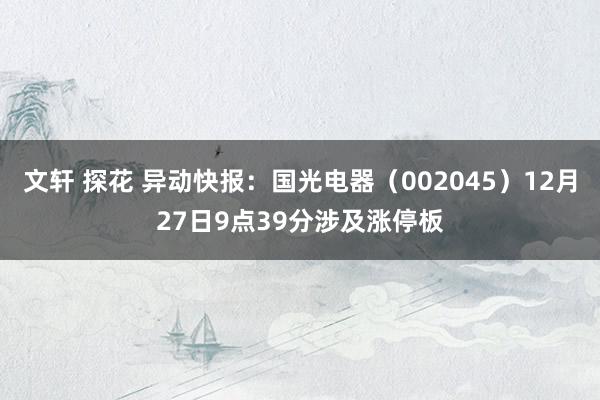 文轩 探花 异动快报：国光电器（002045）12月27日9点39分涉及涨停板