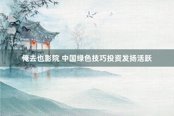 俺去也影院 中国绿色技巧投资发扬活跃