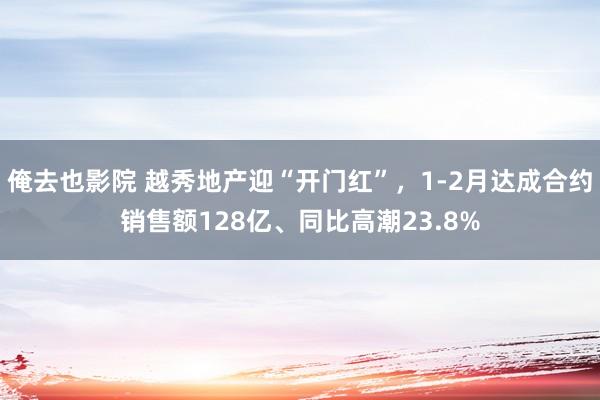 俺去也影院 越秀地产迎“开门红”，1-2月达成合约销售额128亿、同比高潮23.8%
