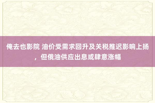 俺去也影院 油价受需求回升及关税推迟影响上扬，但俄油供应出息或肆意涨幅