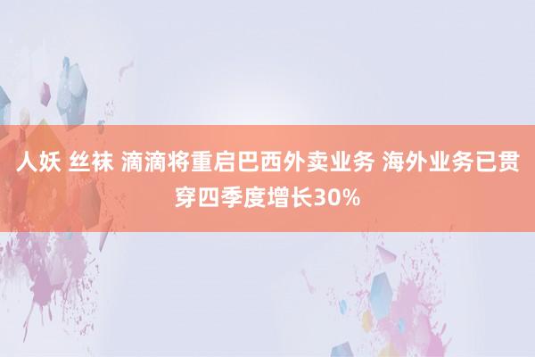 人妖 丝袜 滴滴将重启巴西外卖业务 海外业务已贯穿四季度增长30%