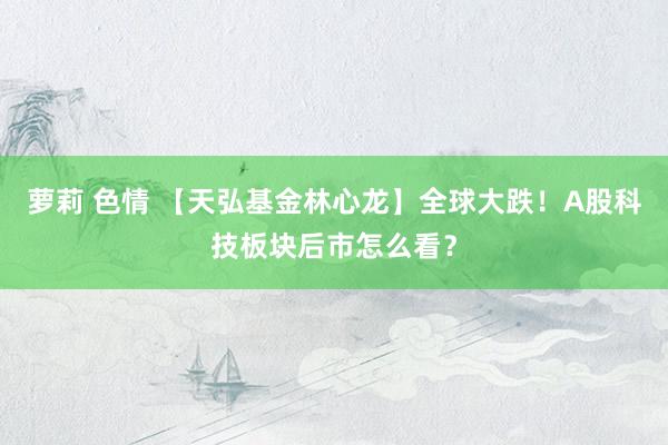 萝莉 色情 【天弘基金林心龙】全球大跌！A股科技板块后市怎么看？