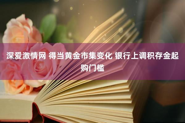 深爱激情网 得当黄金市集变化 银行上调积存金起购门槛