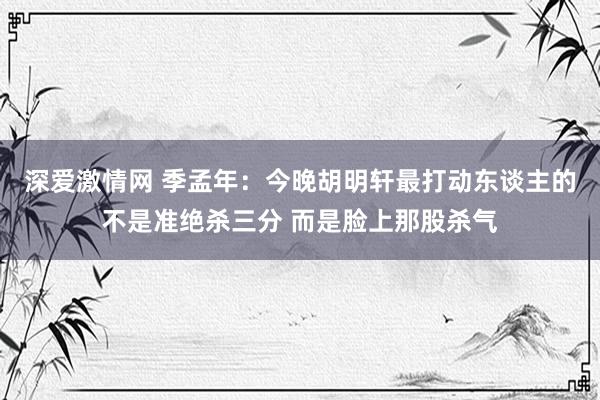 深爱激情网 季孟年：今晚胡明轩最打动东谈主的不是准绝杀三分 而是脸上那股杀气