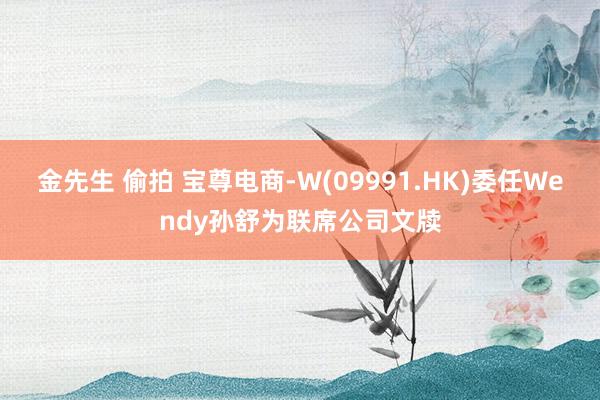 金先生 偷拍 宝尊电商-W(09991.HK)委任Wendy孙舒为联席公司文牍