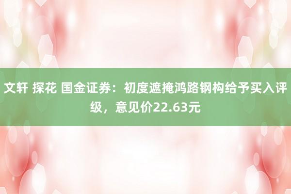 文轩 探花 国金证券：初度遮掩鸿路钢构给予买入评级，意见价22.63元