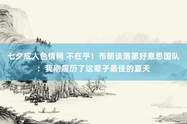 七夕成人色情网 不在乎！布朗谈落第好意思国队：我刚履历了这辈子最佳的夏天