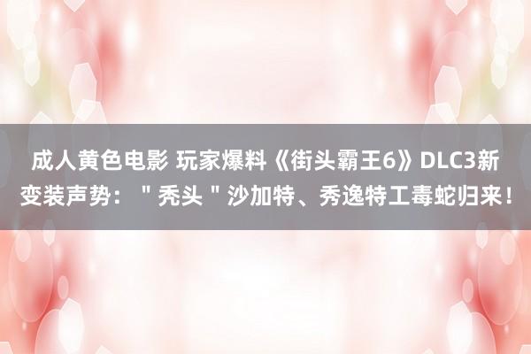 成人黄色电影 玩家爆料《街头霸王6》DLC3新变装声势：＂秃头＂沙加特、秀逸特工毒蛇归来！