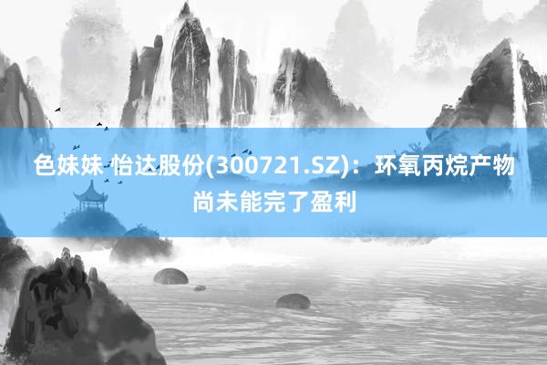 色妹妹 怡达股份(300721.SZ)：环氧丙烷产物尚未能完了盈利