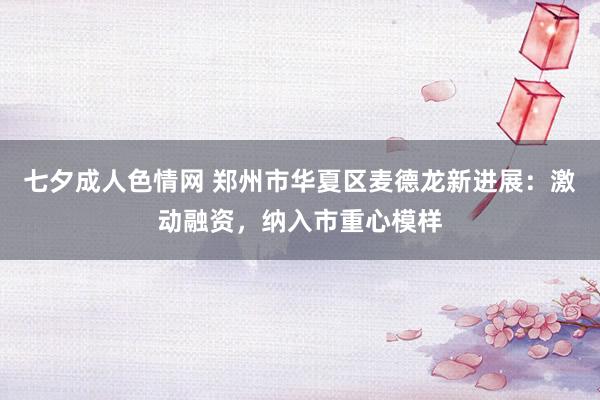 七夕成人色情网 郑州市华夏区麦德龙新进展：激动融资，纳入市重心模样