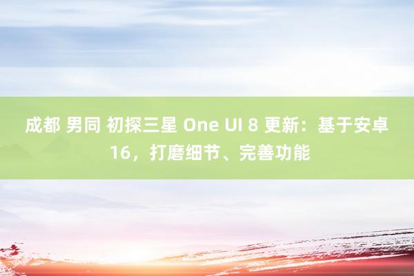 成都 男同 初探三星 One UI 8 更新：基于安卓 16，打磨细节、完善功能