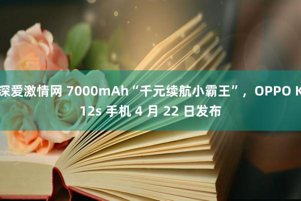 深爱激情网 7000mAh“千元续航小霸王”，OPPO K12s 手机 4 月 22 日发布