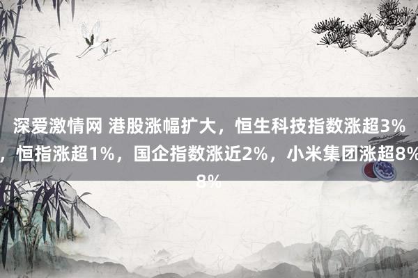 深爱激情网 港股涨幅扩大，恒生科技指数涨超3%，恒指涨超1%，国企指数涨近2%，小米集团涨超8%