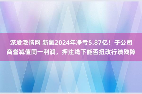 深爱激情网 新氧2024年净亏5.87亿！子公司商誉减值同一利润，押注线下能否扭改行绩残障