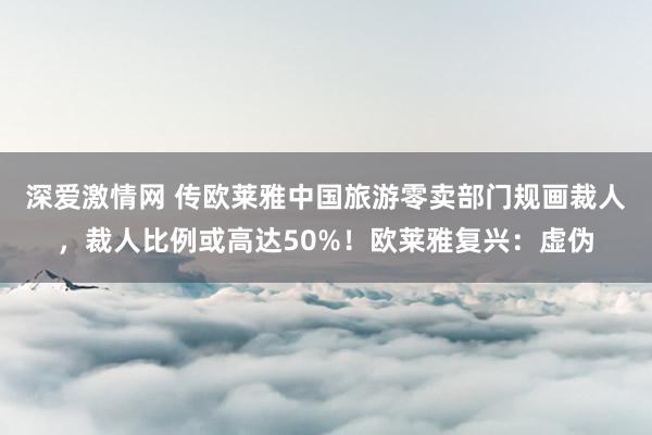 深爱激情网 传欧莱雅中国旅游零卖部门规画裁人，裁人比例或高达50%！欧莱雅复兴：虚伪