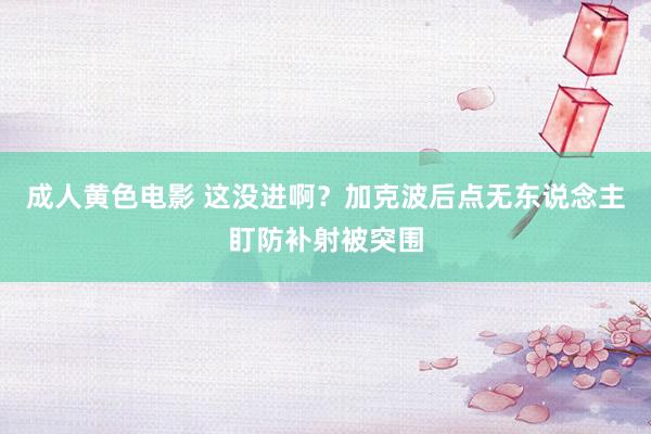 成人黄色电影 这没进啊？加克波后点无东说念主盯防补射被突围