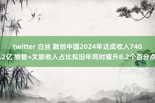 twitter 白丝 融创中国2024年达成收入740.2亿 物管+文旅收入占比拟旧年同时擢升8.2个百分点