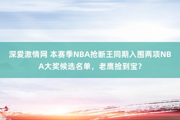 深爱激情网 本赛季NBA抢断王同期入围两项NBA大奖候选名单，老鹰捡到宝？