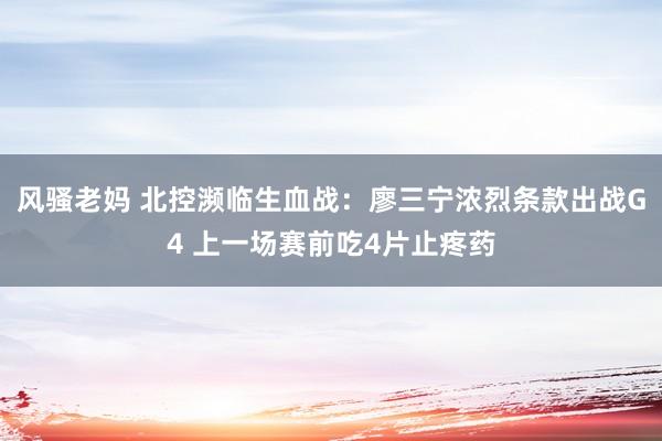 风骚老妈 北控濒临生血战：廖三宁浓烈条款出战G4 上一场赛前吃4片止疼药