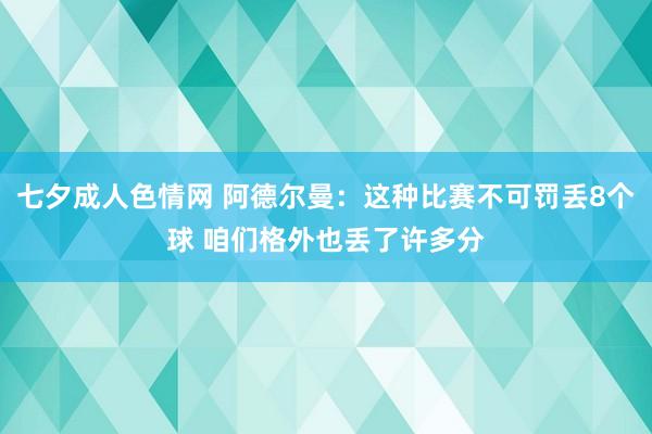 七夕成人色情网 阿德尔曼：这种比赛不可罚丢8个球 咱们格外也丢了许多分