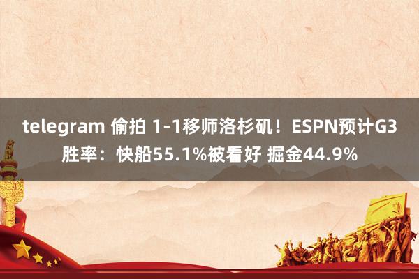 telegram 偷拍 1-1移师洛杉矶！ESPN预计G3胜率：快船55.1%被看好 掘金44.9%