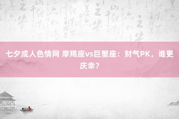 七夕成人色情网 摩羯座vs巨蟹座：财气PK，谁更庆幸？